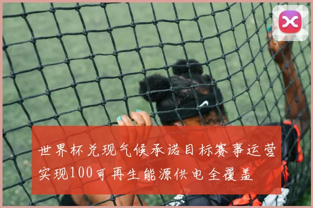 世界杯兑现气候承诺目标赛事运营实现100可再生能源供电全覆盖