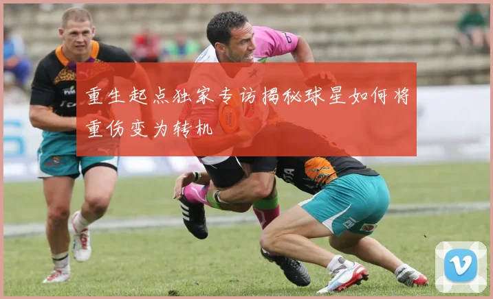 重生起点独家专访揭秘球星如何将重伤变为转机