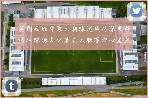 英国西班牙意大利球迷风格深度解析从球场文化看五大联赛核心差异